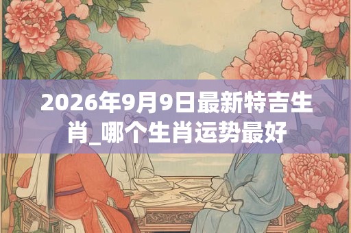 2026年9月9日最新特吉生肖_哪个生肖运势最好
