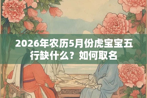 2026年农历5月份虎宝宝五行缺什么？如何取名