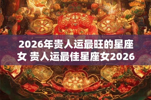 2026年贵人运最旺的星座女 贵人运最佳星座女2026