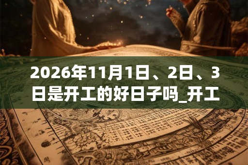 2026年11月1日、2日、3日是开工的好日子吗_开工可以吗