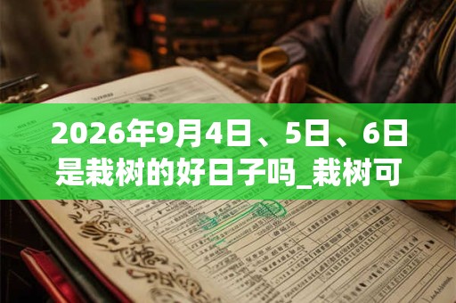 2026年9月4日、5日、6日是栽树的好日子吗_栽树可以吗