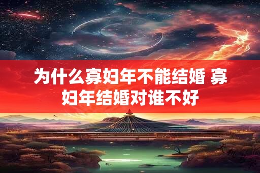 为什么寡妇年不能结婚 寡妇年结婚对谁不好 为什么寡妇年不能结婚 寡妇年结婚对谁不好