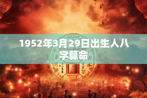 1952年3月29日出生人八字算命 1952年3月29日出生人八字算命