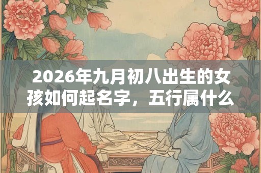 2026年九月初八出生的女孩如何起名字，五行属什么