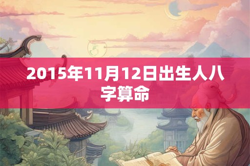 2015年11月12日出生人八字算命 2015年11月12日出生人八字算命