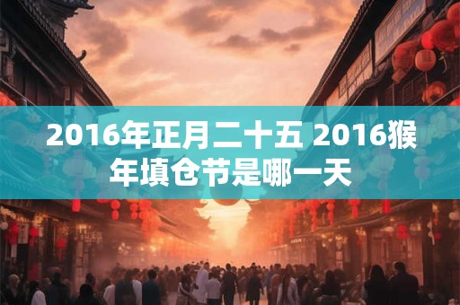 2016年正月二十五 2016猴年填仓节是哪一天