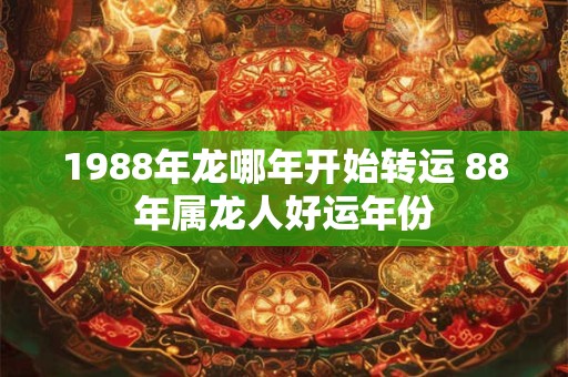 1988年龙哪年开始转运 88年属龙人好运年份