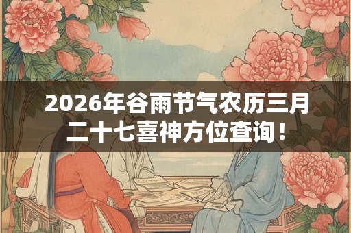2026年谷雨节气农历三月二十七喜神方位查询! 2026年谷雨节气农历三月二十七喜神方位查询!