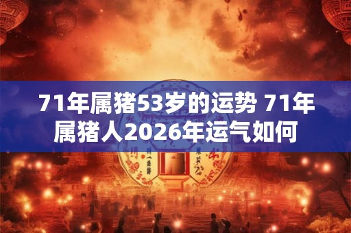 71年属猪53岁的运势 71年属猪人2026年运气如何