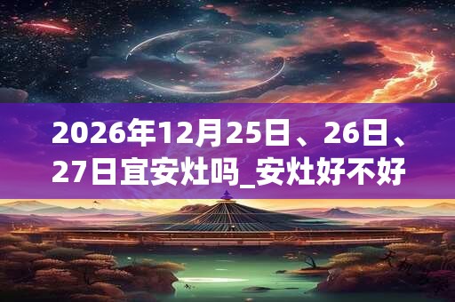 2026年12月25日、26日、27日宜安灶吗_安灶好不好