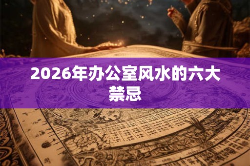 2026年办公室风水的六大禁忌