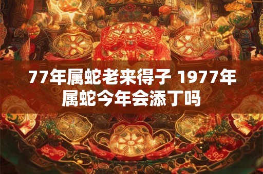 77年属蛇老来得子 1977年属蛇今年会添丁吗