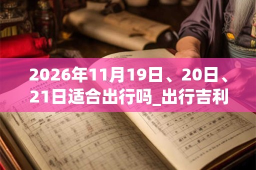 2026年11月19日、20日、21日适合出行吗_出行吉利吗