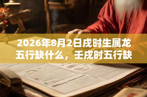2026年8月2日戌时生属龙五行缺什么，壬戌时五行缺什么