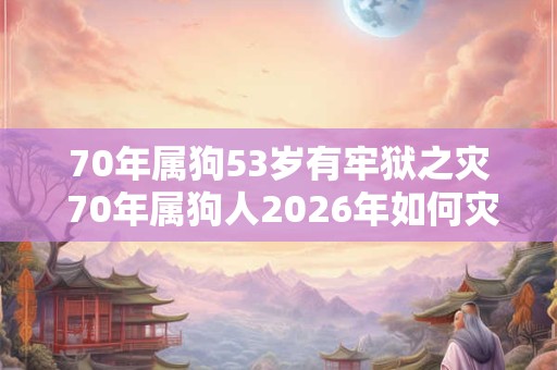 70年属狗53岁有牢狱之灾 70年属狗人2026年如何灾