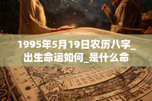 1995年5月19日农历八字_出生命运如何_是什么命