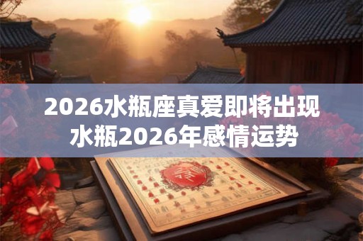 2026水瓶座真爱即将出现 水瓶2026年感情运势