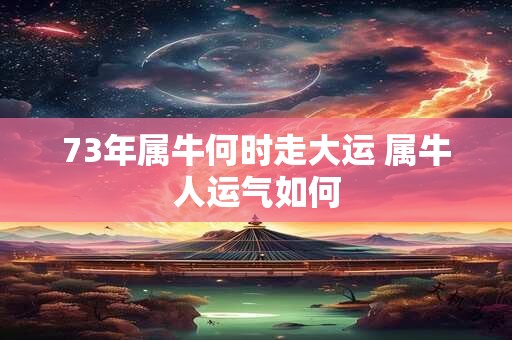 73年属牛何时走大运 属牛人运气如何