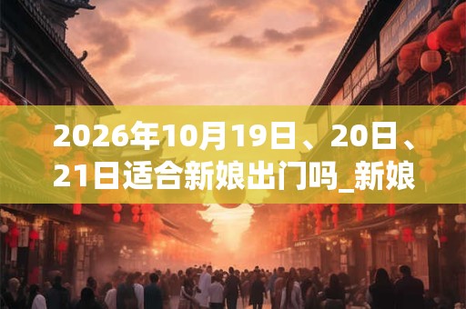 2026年10月19日、20日、21日适合新娘出门吗_新娘出门吉利吗 2026年10月19日、20日、21日适合新娘出门吗_新娘出门吉利吗