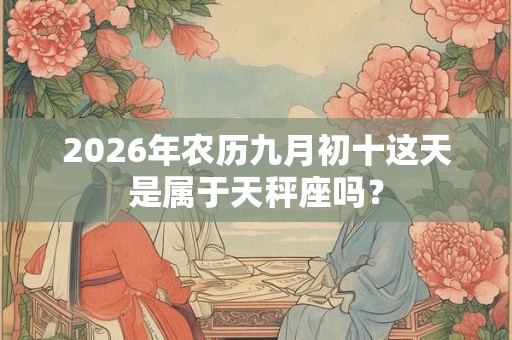 2026年农历九月初十这天是属于天秤座吗？