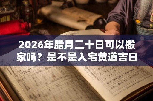 2026年腊月二十日可以搬家吗？是不是入宅黄道吉日