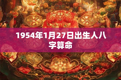 1954年1月27日出生人八字算命 1954年1月27日出生人八字算命