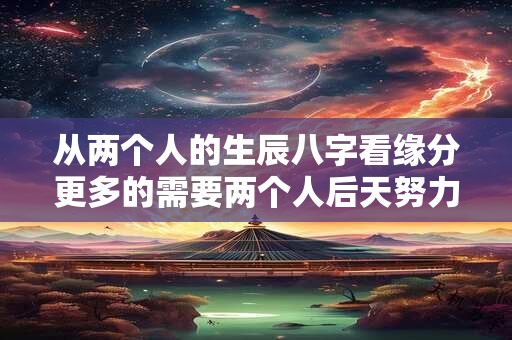 从两个人的生辰八字看缘分更多的需要两个人后天努力