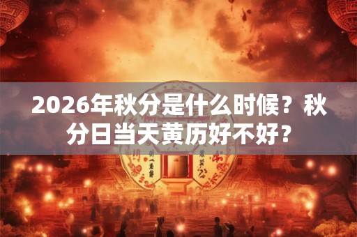 2026年秋分是什么时候？秋分日当天黄历好不好？