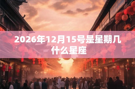 2026年12月15号是星期几 什么星座
