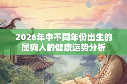 2026年中不同年份出生的属狗人的健康运势分析