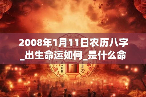 2008年1月11日农历八字_出生命运如何_是什么命 2008年1月11日农历八字_出生命运如何_是什么命