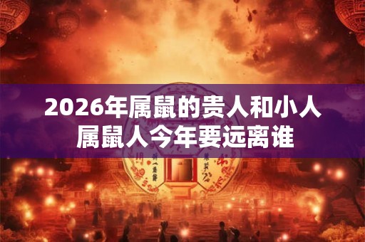 2026年属鼠的贵人和小人 属鼠人今年要远离谁