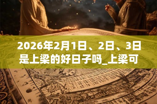 2026年2月1日、2日、3日是上梁的好日子吗_上梁可以吗