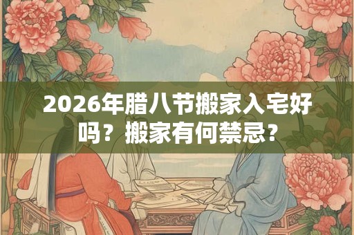 2026年腊八节搬家入宅好吗?搬家有何禁忌? 2026年腊八节搬家入宅好吗?搬家有何禁忌?