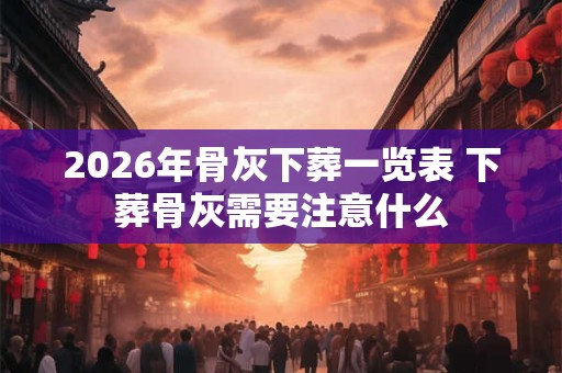 2026年骨灰下葬一览表 下葬骨灰需要注意什么