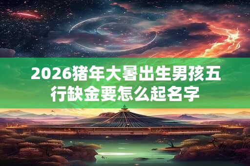 2026猪年大暑出生男孩五行缺金要怎么起名字