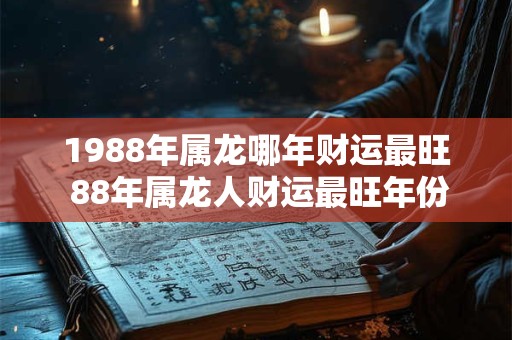 1988年属龙哪年财运最旺 88年属龙人财运最旺年份