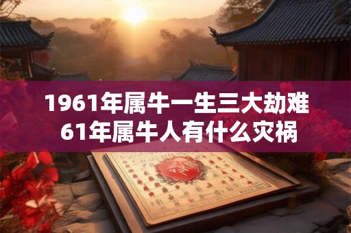 1961年属牛一生三大劫难 61年属牛人有什么灾祸 1961年属牛一生三大劫难 61年属牛人有什么灾祸