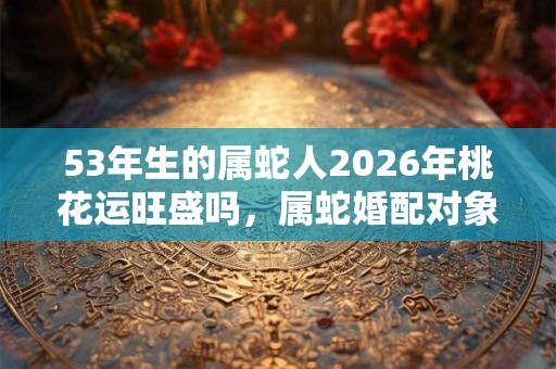 53年生的属蛇人2026年桃花运旺盛吗，属蛇婚配对象！