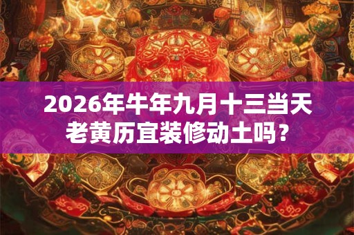 2026年牛年九月十三当天老黄历宜装修动土吗？