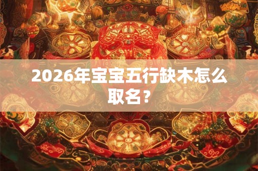 2026年宝宝五行缺木怎么取名？