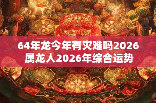 64年龙今年有灾难吗2026 属龙人2026年综合运势
