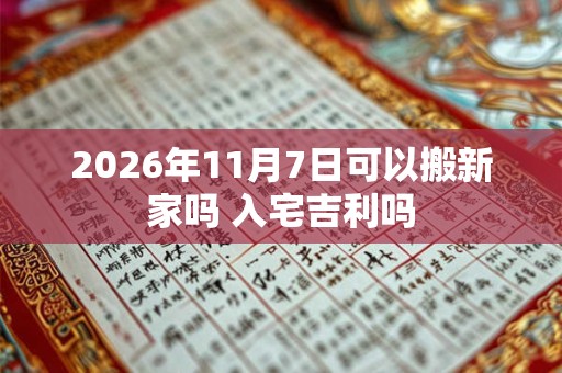 2026年11月7日可以搬新家吗 入宅吉利吗