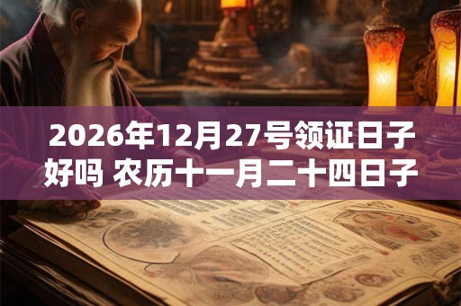2026年12月27号领证日子好吗 农历十一月二十四日子好吗