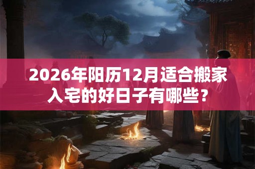 2026年阳历12月适合搬家入宅的好日子有哪些? 2026年阳历12月适合搬家入宅的好日子有哪些?