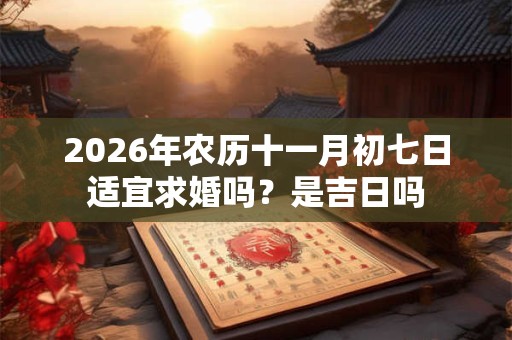 2026年农历十一月初七日适宜求婚吗？是吉日吗