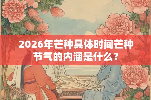 2026年芒种具体时间芒种节气的内涵是什么？