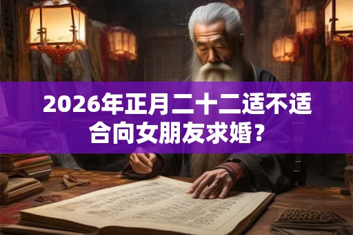 2026年正月二十二适不适合向女朋友求婚？