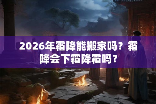 2026年霜降能搬家吗？霜降会下霜降霜吗？