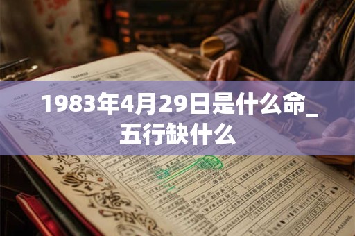 1983年4月29日是什么命_五行缺什么 1983年4月29日是什么命_五行缺什么